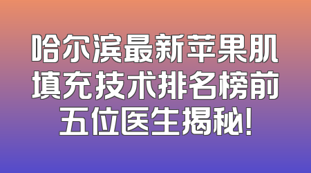 哈尔滨最新苹果肌填充技术排名榜前五位医生揭秘！