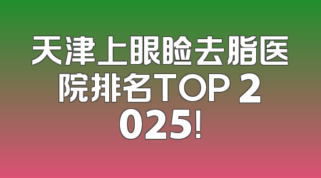 天津上眼睑去脂医院排名TOP 2025！