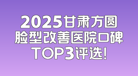 2025甘肃方圆脸型改善医院口碑TOP3评选！