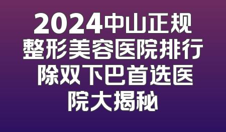 2024中山正规整形美容医院排行 除双下巴首选医院大揭秘
