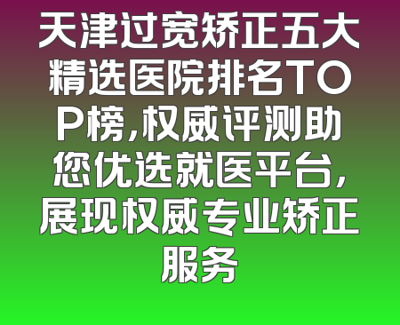天津过宽矫正五大精选医院排名TOP榜，权威评测助您优选就医平台，展现权威专业矫正服务