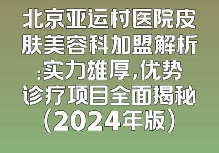 北京亚运村医院皮肤美容科加盟解析：实力雄厚，优势诊疗项目全面揭秘（2024年版）