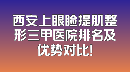 西安上眼睑提肌整形三甲医院排名及优势对比！