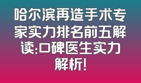 哈尔滨再造手术专家实力排名前五解读：口碑医生实力解析！