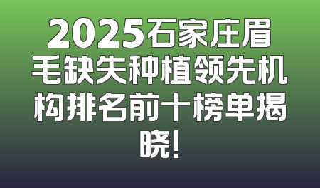 2025石家庄眉毛缺失种植领先机构排名前十榜单揭晓！