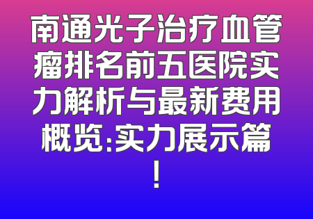 南通光子治疗血管瘤排名前五医院实力解析与最新费用概览：实力展示篇！