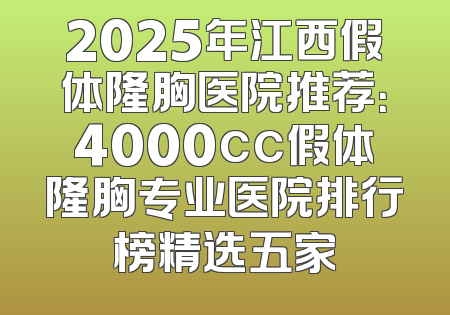 2025年江西假体隆胸医院推荐：4000cc假体隆胸专业医院排行榜精选五家
