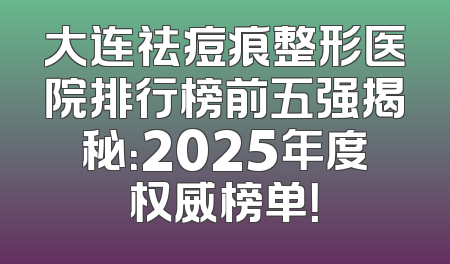 大连祛痘痕整形医院排行榜前五强揭秘：2025年度权威榜单！