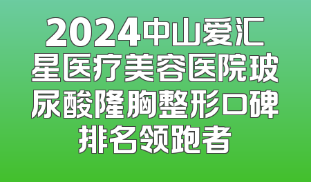 2024中山爱汇星医疗美容医院玻尿酸隆胸整形口碑排名领跑者