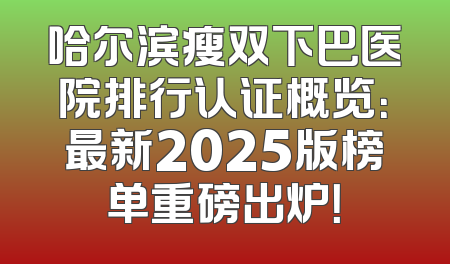哈尔滨瘦双下巴医院排行认证概览：最新2025版榜单重磅出炉！