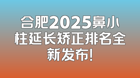 合肥2025鼻小柱延长矫正排名全新发布！