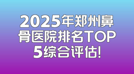 2025年郑州鼻骨医院排名TOP5综合评估！