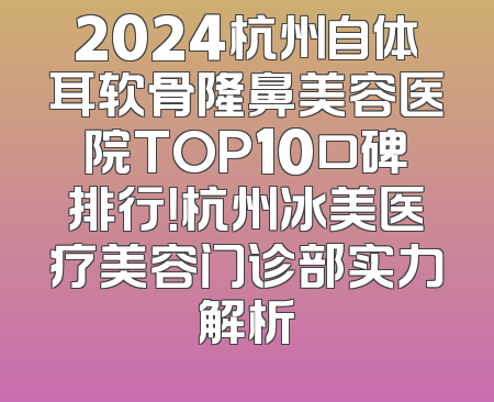 2024杭州自体耳软骨隆鼻美容医院TOP10口碑排行！杭州冰美医疗美容门诊部实力解析