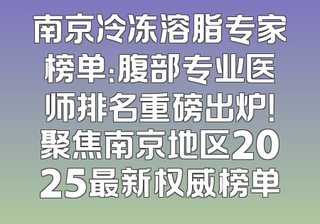 南京冷冻溶脂专家榜单：腹部专业医师排名重磅出炉！聚焦南京地区2025最新权威榜单