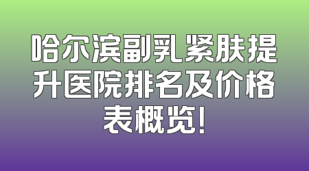 哈尔滨副乳紧肤提升医院排名及价格表概览！