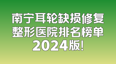 南宁耳轮缺损修复整形医院排名榜单2024版！