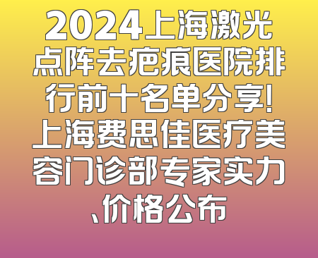2024上海激光点阵去疤痕医院排行前十名单分享！上海费思佳医疗美容门诊部专家实力、价格公布