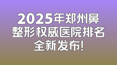 2025年郑州鼻整形权威医院排名全新发布！