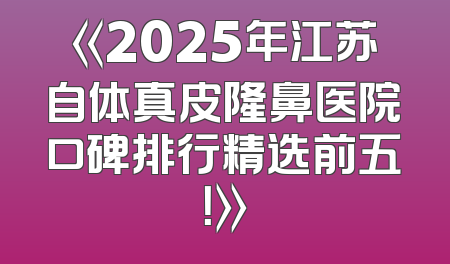 《2025年江苏自体真皮隆鼻医院口碑排行精选前五！》