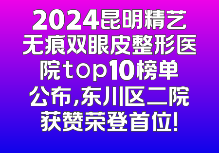 2024昆明精艺无痕双眼皮整形医院top10榜单公布，东川区二院获赞荣登首位！