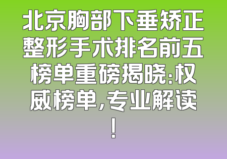 北京胸部下垂矫正整形手术排名前五榜单重磅揭晓：权威榜单，专业解读！