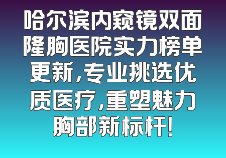 哈尔滨内窥镜双面隆胸医院实力榜单更新，专业挑选优质医疗，重塑魅力胸部新标杆！