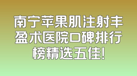 南宁苹果肌注射丰盈术医院口碑排行榜精选五佳！