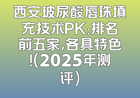 西安玻尿酸唇珠填充技术PK：排名前五家，各具特色！(2025年测评)