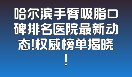 哈尔滨手臂吸脂口碑排名医院最新动态！权威榜单揭晓！