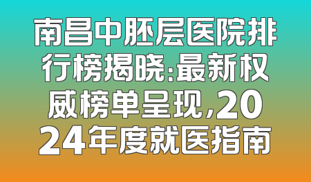 南昌中胚层医院排行榜揭晓：最新权威榜单呈现，2024年度就医指南