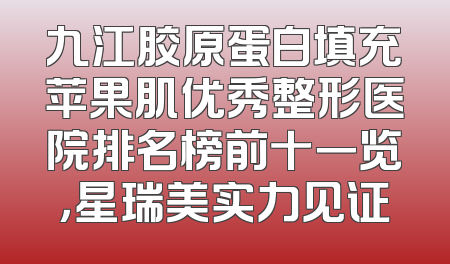 九江胶原蛋白填充苹果肌优秀整形医院排名榜前十一览，星瑞美实力见证