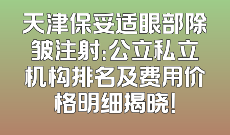 天津保妥适眼部除皱注射：公立私立机构排名及费用价格明细揭晓！