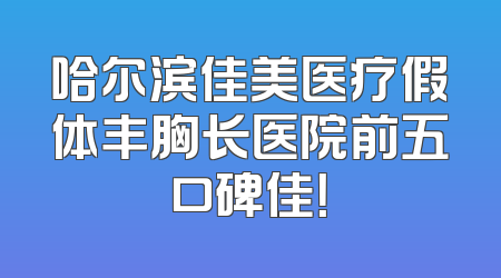 哈尔滨佳美医疗假体丰胸长医院前五口碑佳！