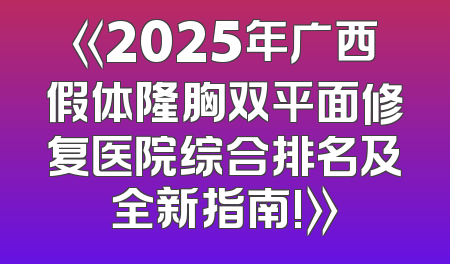 《2025年广西假体隆胸双平面修复医院综合排名及全新指南!》