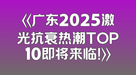 《广东2025激光抗衰热潮TOP10即将来临！》