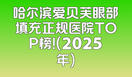 哈尔滨爱贝芙眼部填充正规医院TOP榜！(2025年)