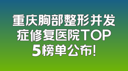 重庆胸部整形并发症修复医院TOP5榜单公布！
