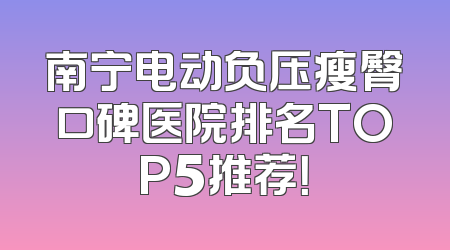 南宁电动负压瘦臀口碑医院排名TOP5推荐！