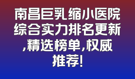 南昌巨乳缩小医院综合实力排名更新，精选榜单，权威推荐！