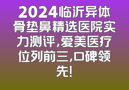 2024临沂异体骨垫鼻精选医院实力测评，爱美医疗位列前三，口碑领先！