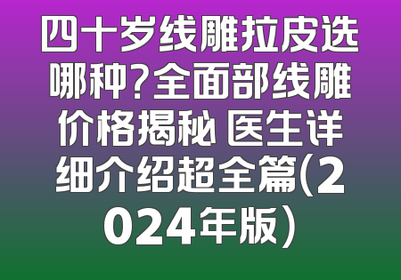 四十岁线雕拉皮选哪种？全面部线雕价格揭秘 医生详细介绍超全篇（2024年版）