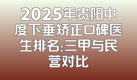 2025年贵阳中度下垂矫正口碑医生排名：三甲与民营对比