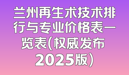 兰州再生术技术排行与专业价格表一览表（权威发布 2025版）