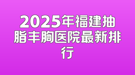 2025年福建抽脂丰胸医院最新排行