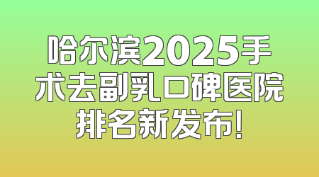 哈尔滨2025手术去副乳口碑医院排名新发布！