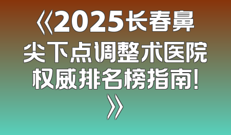 《2025长春鼻尖下点调整术医院权威排名榜指南！》