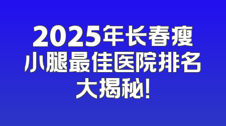2025年长春瘦小腿最佳医院排名大揭秘！