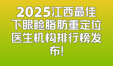2025江西最佳下眼睑脂肪重定位医生机构排行榜发布！