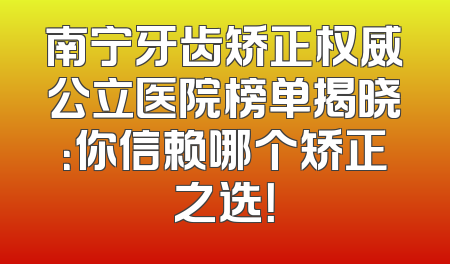 南宁牙齿矫正权威公立医院榜单揭晓：你信赖哪个矫正之选！