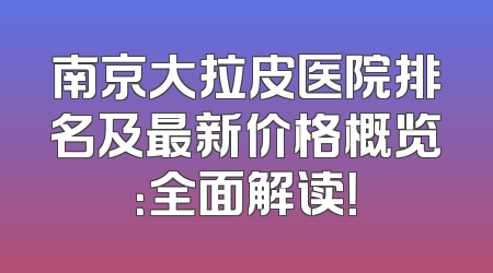 南京大拉皮医院排名及最新价格概览：全面解读！